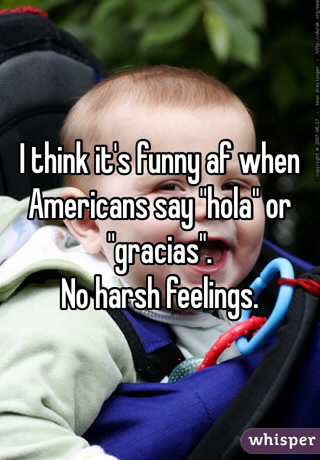 I think it's funny af when Americans say "hola" or "gracias". 
No harsh feelings.