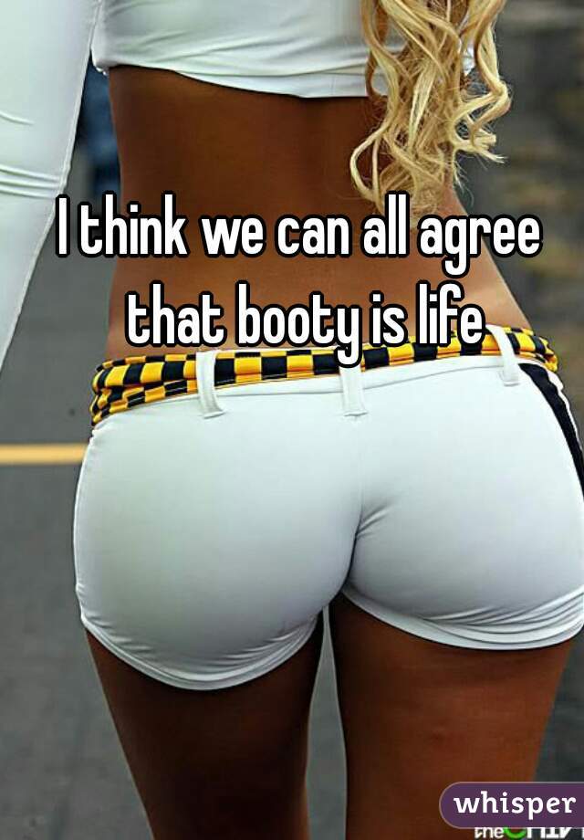 I think we can all agree that booty is life
