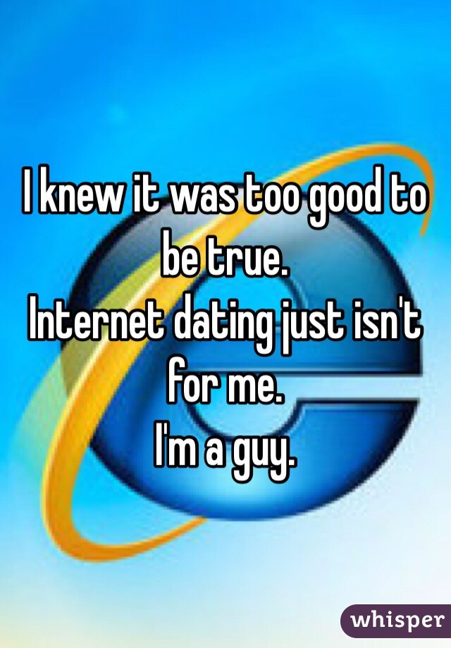 I knew it was too good to be true. 
Internet dating just isn't for me. 
I'm a guy. 