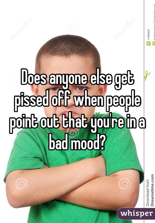 Does anyone else get pissed off when people point out that you're in a bad mood? 