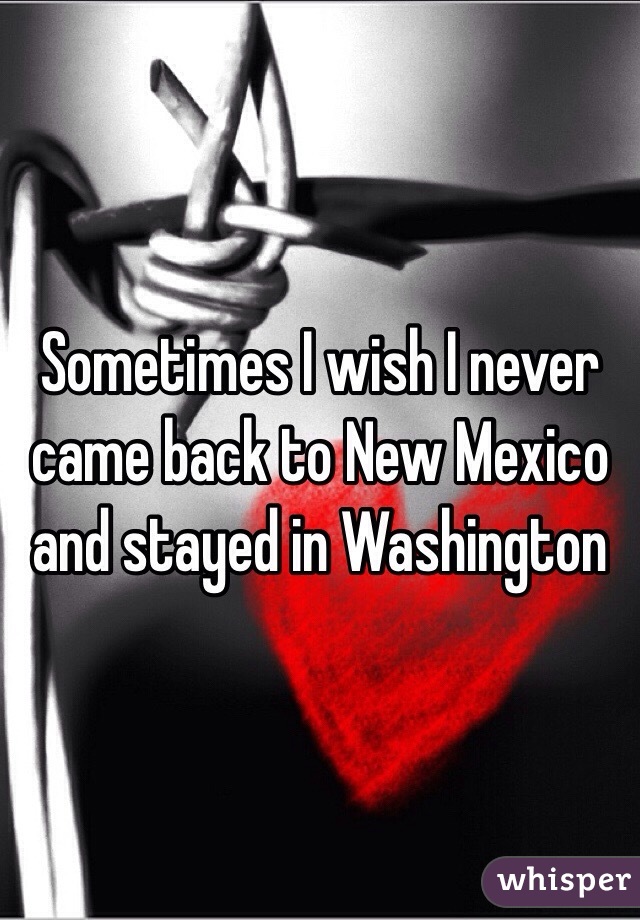 Sometimes I wish I never came back to New Mexico and stayed in Washington 