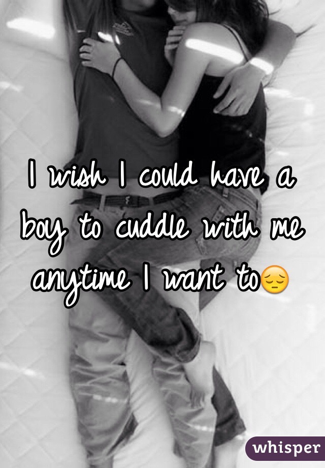 I wish I could have a boy to cuddle with me anytime I want to😔