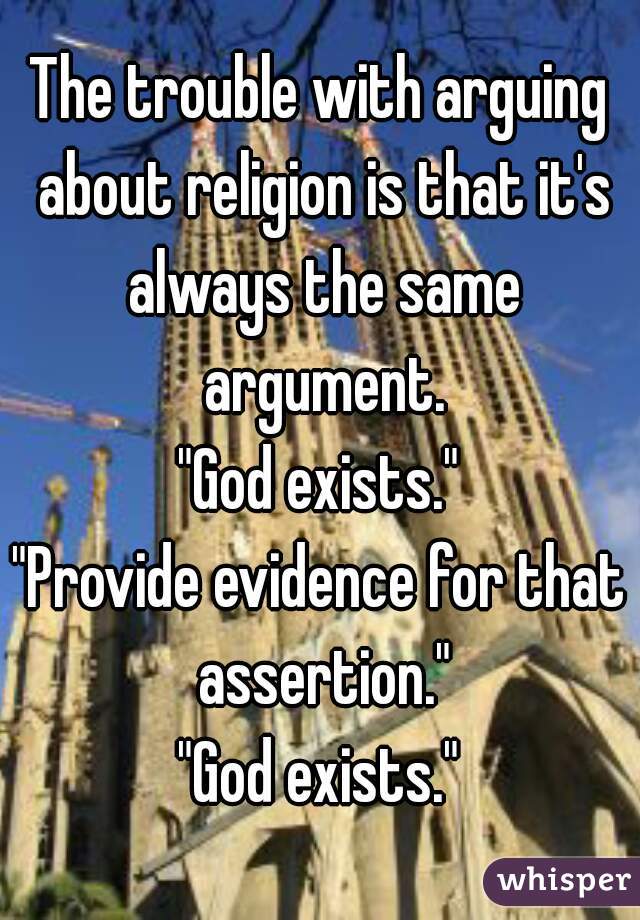 The trouble with arguing about religion is that it's always the same argument.
"God exists."
"Provide evidence for that assertion."
"God exists."