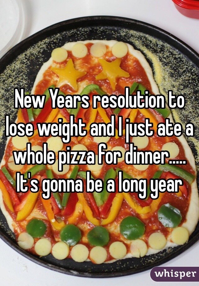 New Years resolution to lose weight and I just ate a whole pizza for dinner..... It's gonna be a long year 