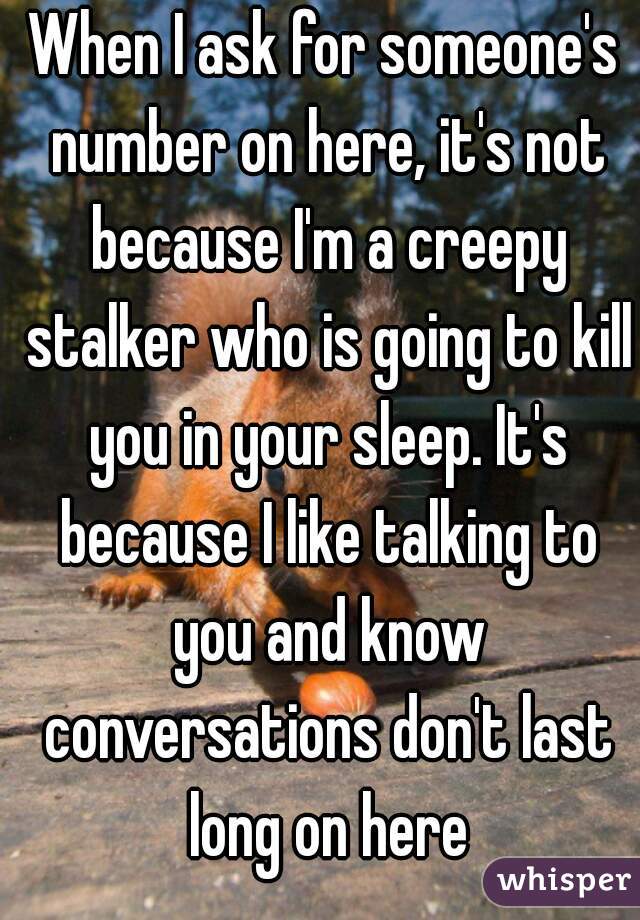 When I ask for someone's number on here, it's not because I'm a creepy stalker who is going to kill you in your sleep. It's because I like talking to you and know conversations don't last long on here