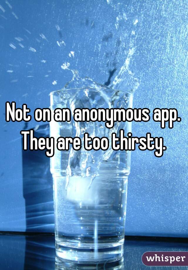 Not on an anonymous app. They are too thirsty. 