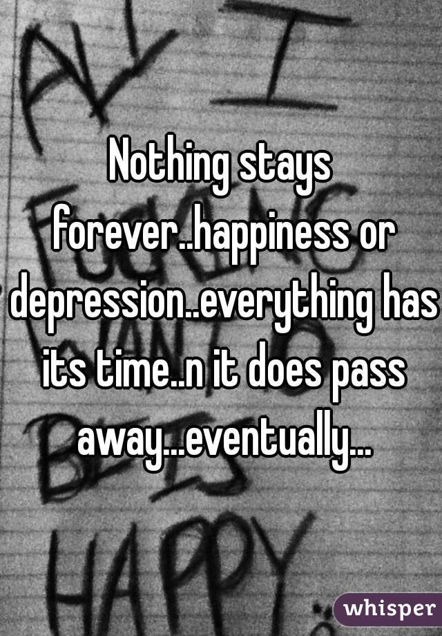 Nothing stays forever..happiness or depression..everything has its time..n it does pass away...eventually...