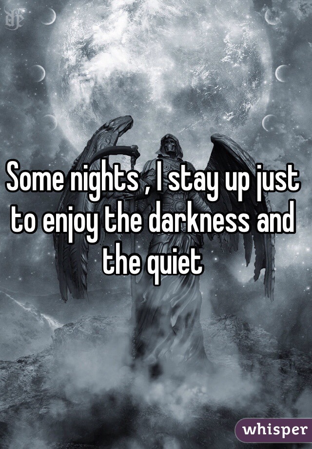 Some nights , I stay up just to enjoy the darkness and the quiet