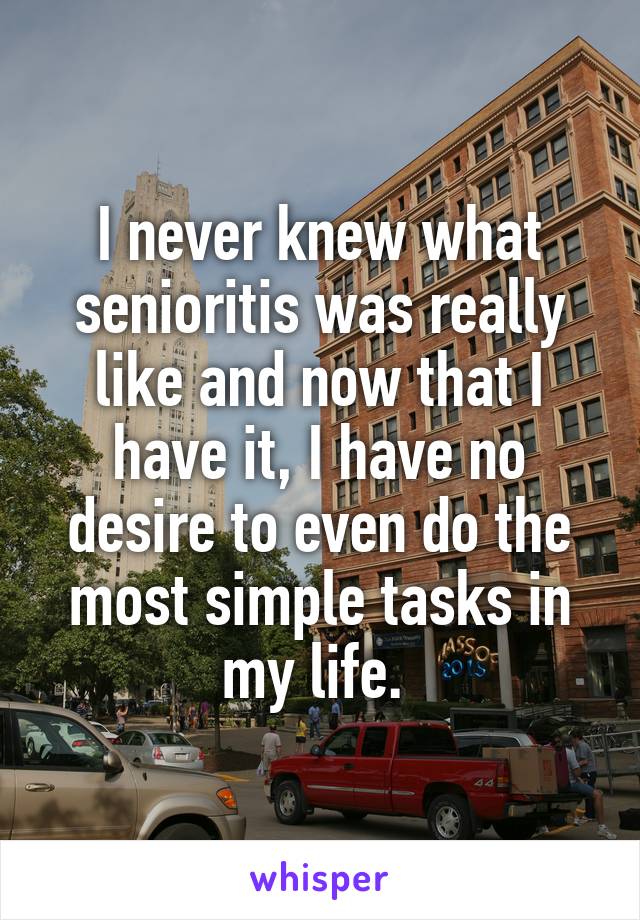 I never knew what senioritis was really like and now that I have it, I have no desire to even do the most simple tasks in my life. 