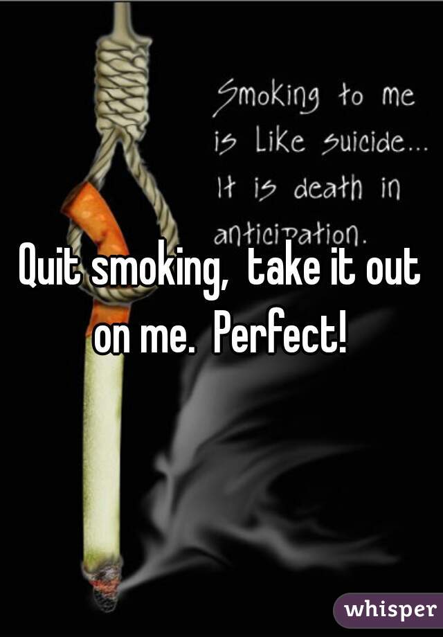 Quit smoking,  take it out on me.  Perfect! 