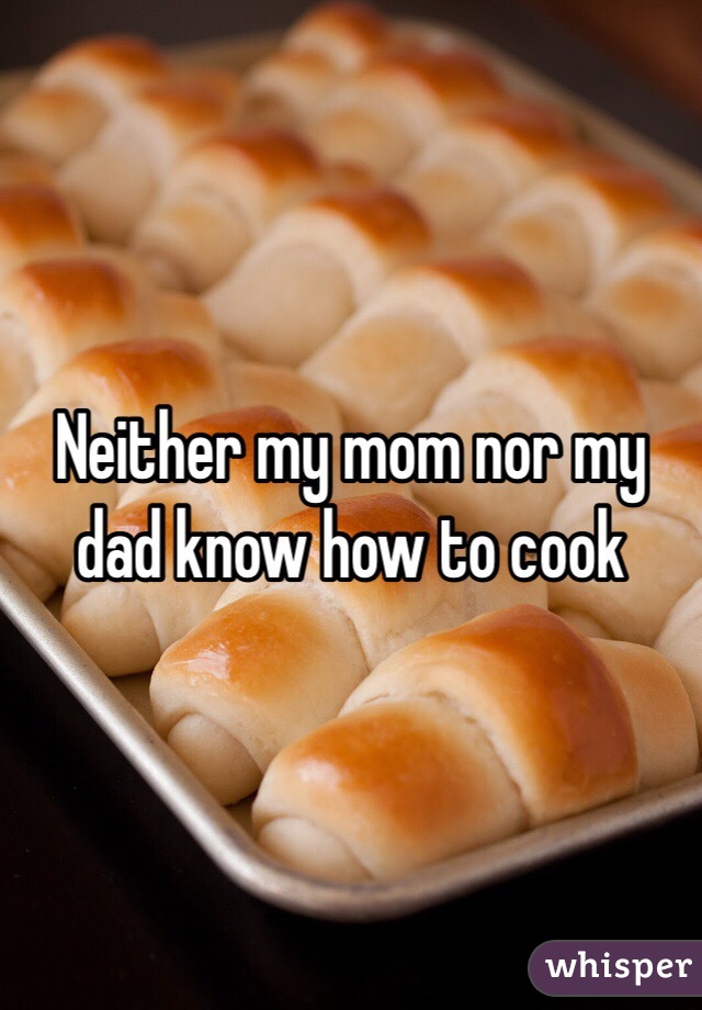 Neither my mom nor my dad know how to cook