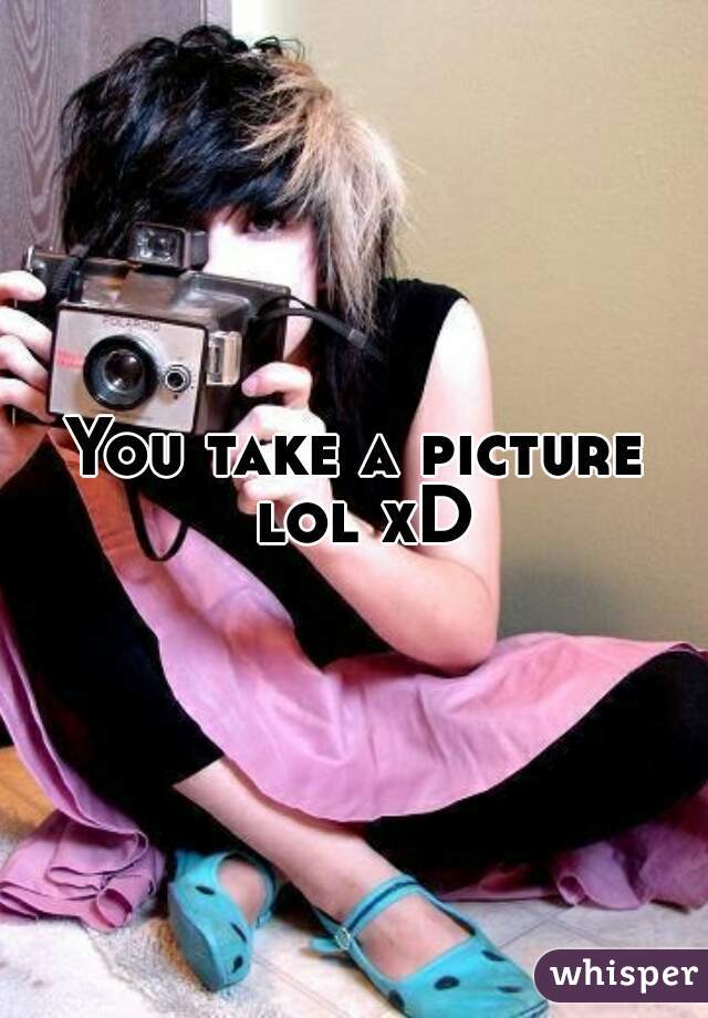 You take a picture lol xD