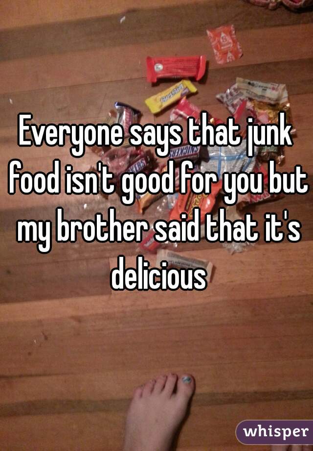 Everyone says that junk food isn't good for you but my brother said that it's delicious