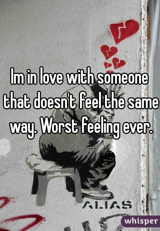 Im in love with someone that doesn't feel the same way. Worst feeling ever.