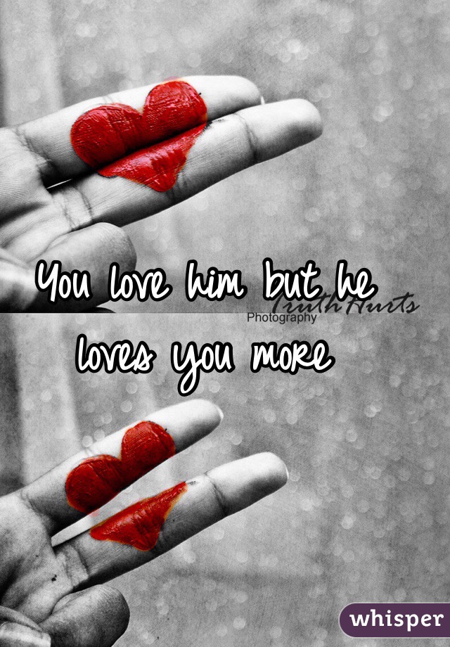 You love him but he loves you more 