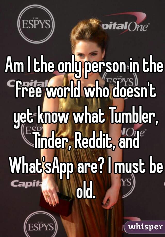 Am I the only person in the free world who doesn't yet know what Tumbler, Tinder, Reddit, and What'sApp are? I must be old.