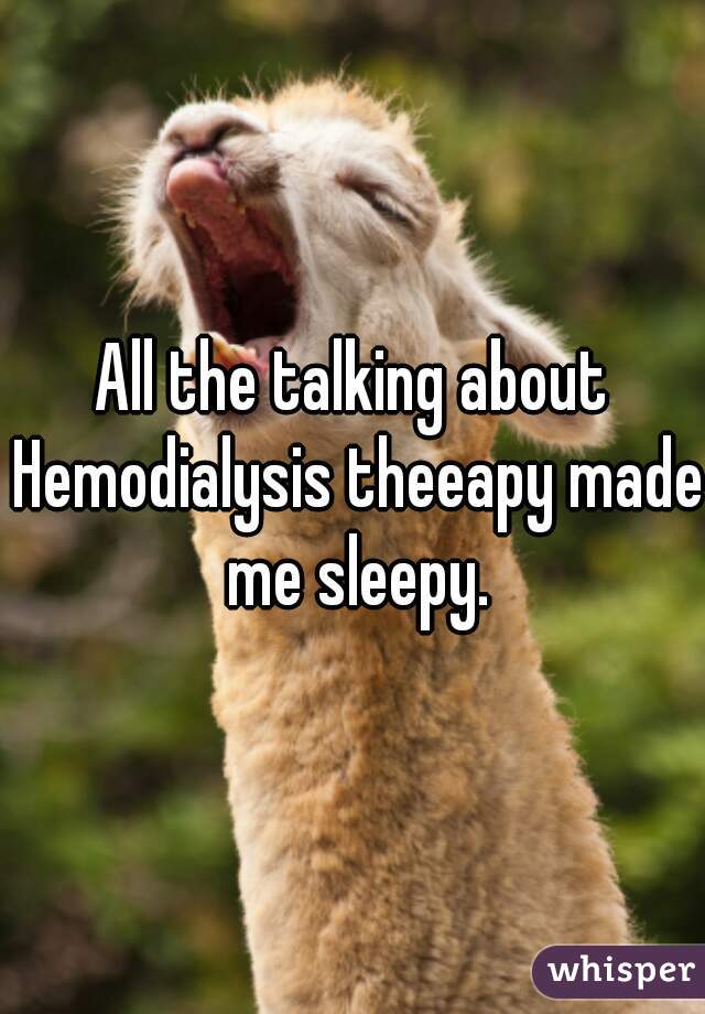 All the talking about Hemodialysis theeapy made me sleepy.