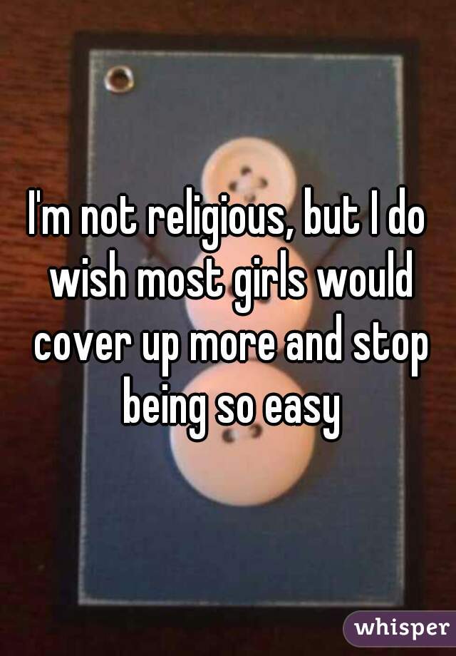 I'm not religious, but I do wish most girls would cover up more and stop being so easy