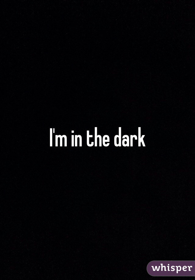 I'm in the dark