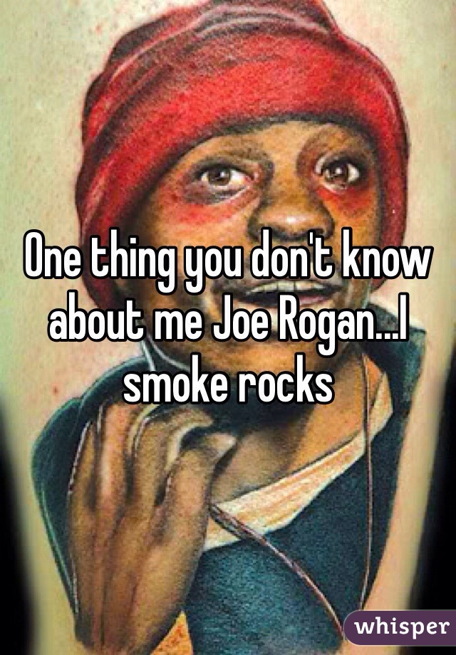 One thing you don't know about me Joe Rogan...I smoke rocks