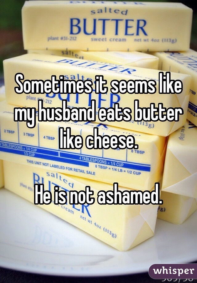 Sometimes it seems like my husband eats butter like cheese. 

He is not ashamed.