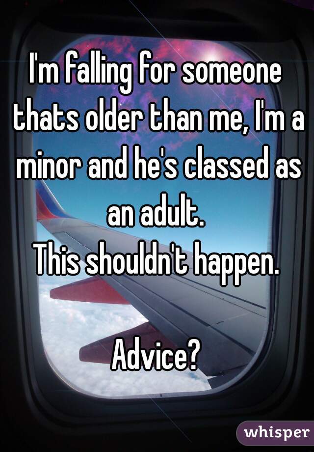 I'm falling for someone thats older than me, I'm a minor and he's classed as an adult. 
This shouldn't happen.

Advice?