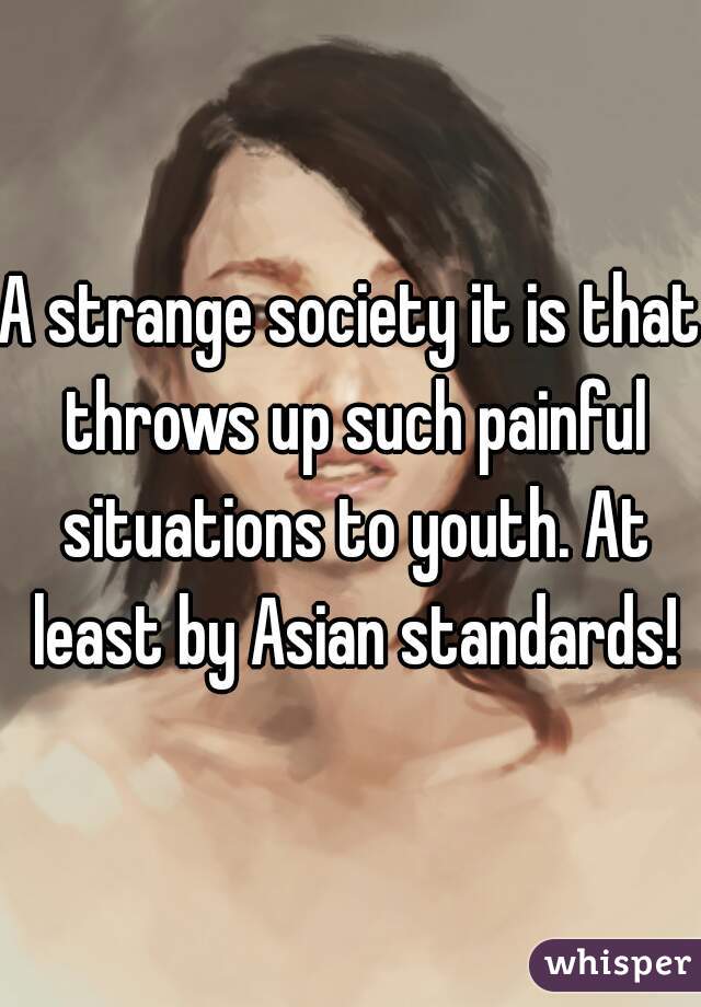 A strange society it is that throws up such painful situations to youth. At least by Asian standards!