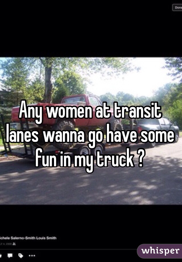 Any women at transit lanes wanna go have some fun in my truck ?