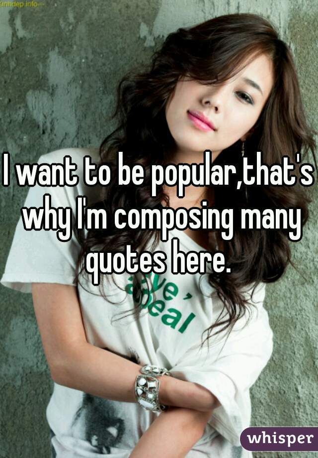 I want to be popular,that's why I'm composing many quotes here. 