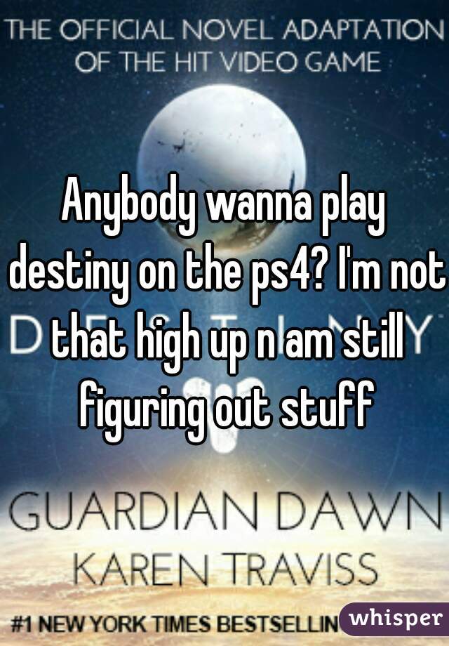 Anybody wanna play destiny on the ps4? I'm not that high up n am still figuring out stuff