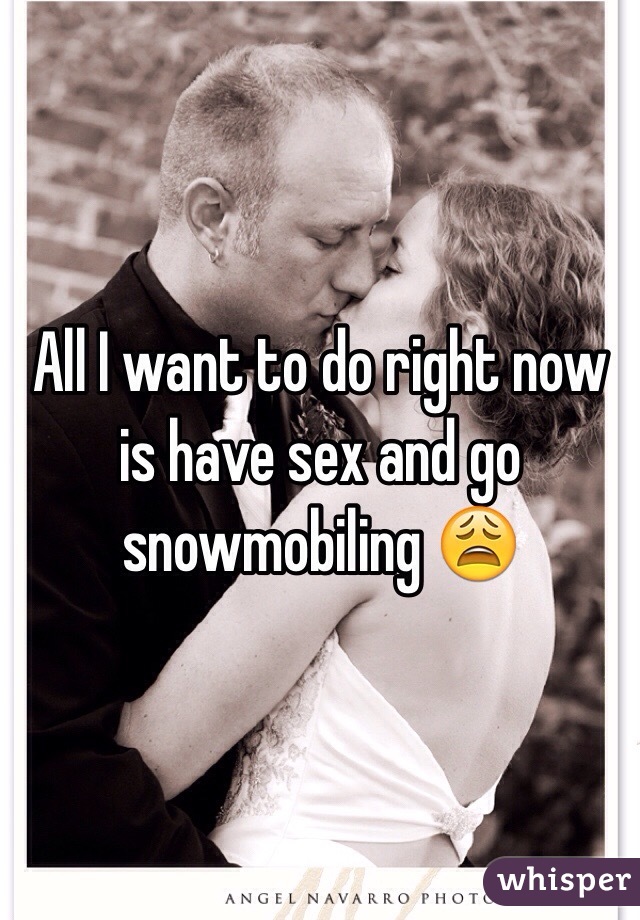 All I want to do right now is have sex and go snowmobiling 😩