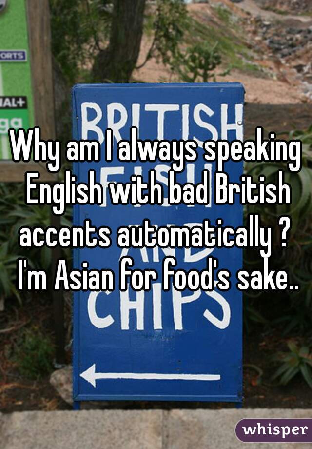 Why am I always speaking English with bad British accents automatically ?  I'm Asian for food's sake..