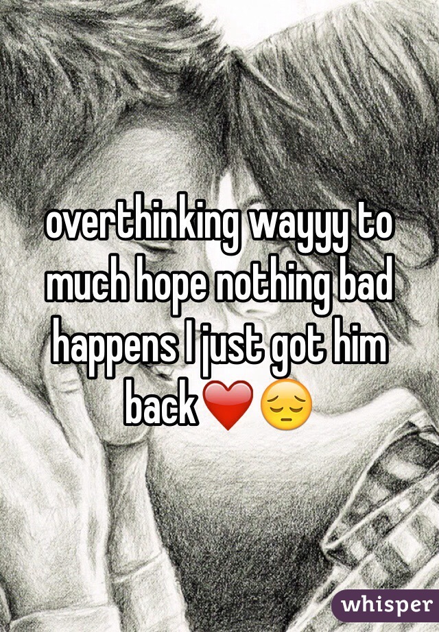 overthinking wayyy to much hope nothing bad happens I just got him back❤️😔