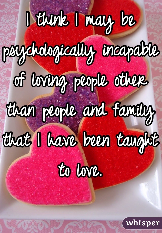 I think I may be psychologically incapable of loving people other than people and family that I have been taught to love.