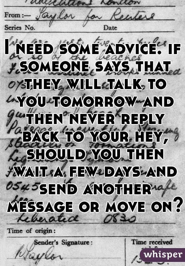 I need some advice. if someone says that they will talk to you tomorrow and then never reply back to your hey, should you then wait a few days and send another message or move on? 