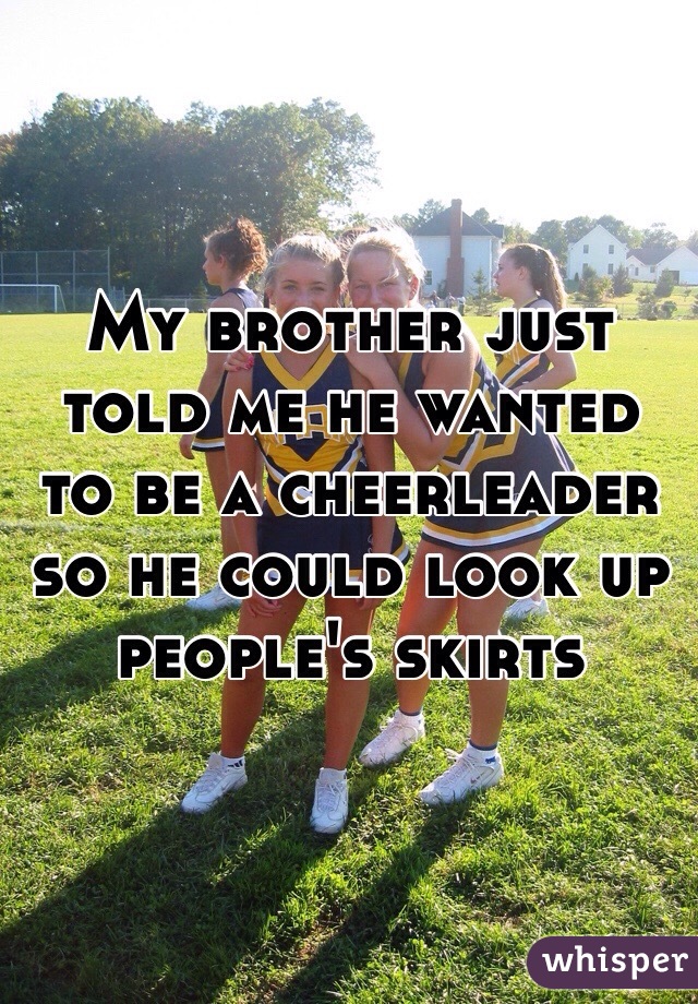 My brother just told me he wanted to be a cheerleader so he could look up people's skirts