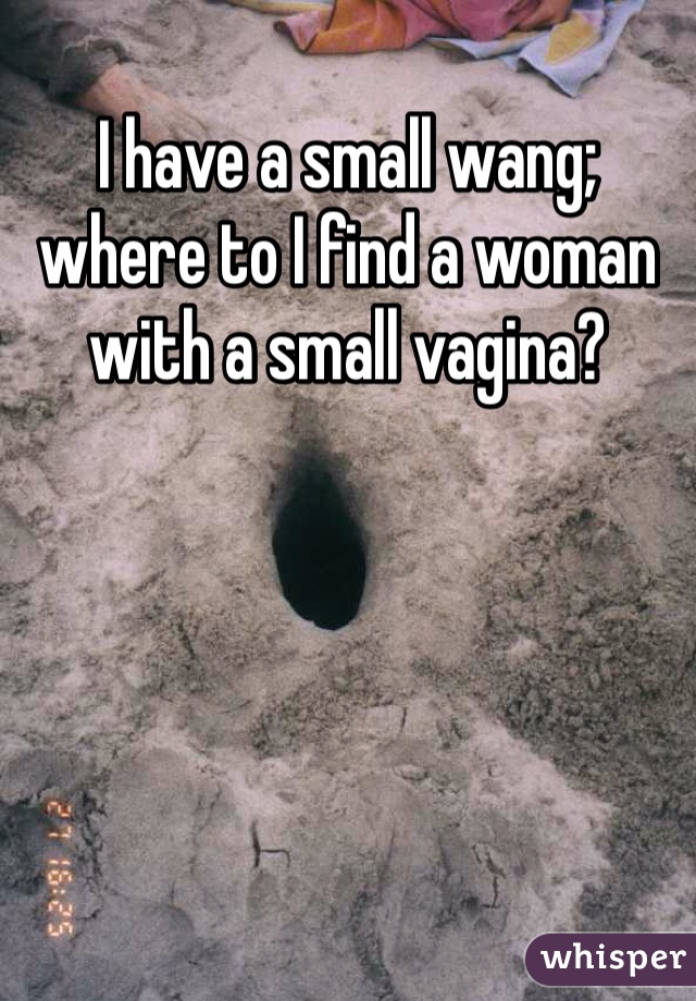 I have a small wang; where to I find a woman with a small vagina?