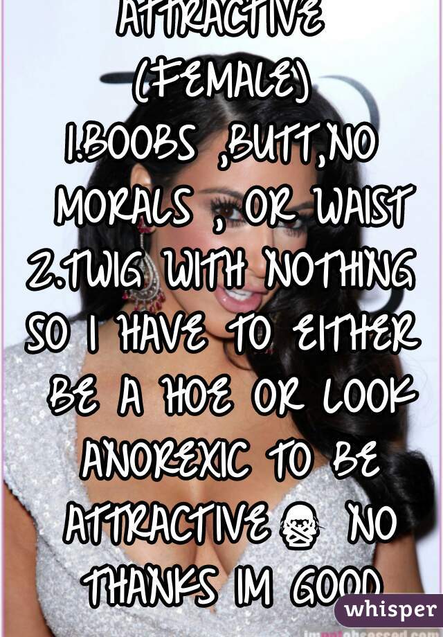 ATTRACTIVE
(FEMALE)
1.BOOBS ,BUTT,NO MORALS , OR WAIST
2.TWIG WITH NOTHING
SO I HAVE TO EITHER BE A HOE OR LOOK ANOREXIC TO BE ATTRACTIVE🙅 NO THANKS IM GOOD

