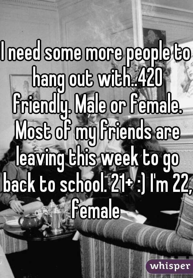 I need some more people to hang out with..420 friendly. Male or female. Most of my friends are leaving this week to go back to school. 21+ :) I'm 22, female 