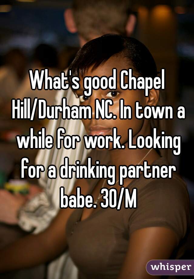 What's good Chapel Hill/Durham NC. In town a while for work. Looking for a drinking partner babe. 30/M