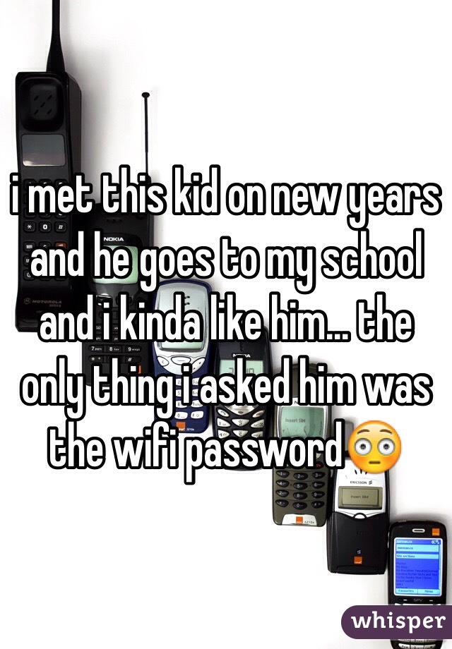 i met this kid on new years and he goes to my school and i kinda like him... the only thing i asked him was the wifi password😳