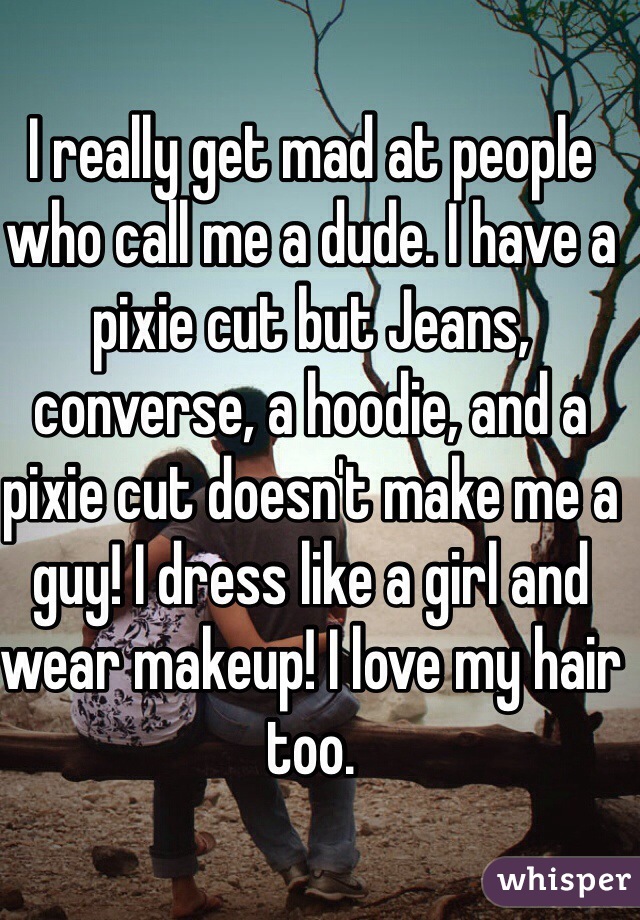 I really get mad at people who call me a dude. I have a pixie cut but Jeans, converse, a hoodie, and a pixie cut doesn't make me a guy! I dress like a girl and wear makeup! I love my hair too.