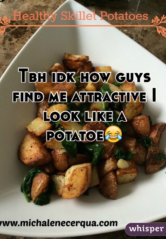 Tbh idk how guys find me attractive I look like a potatoe😂