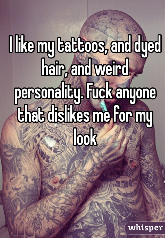 I like my tattoos, and dyed hair, and weird personality. Fuck anyone that dislikes me for my look 