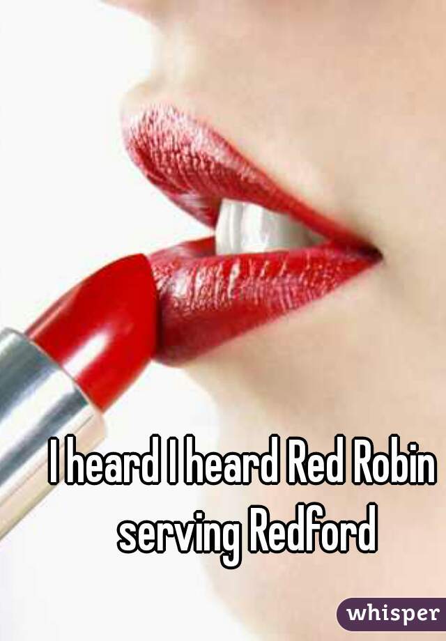 I heard I heard Red Robin serving Redford