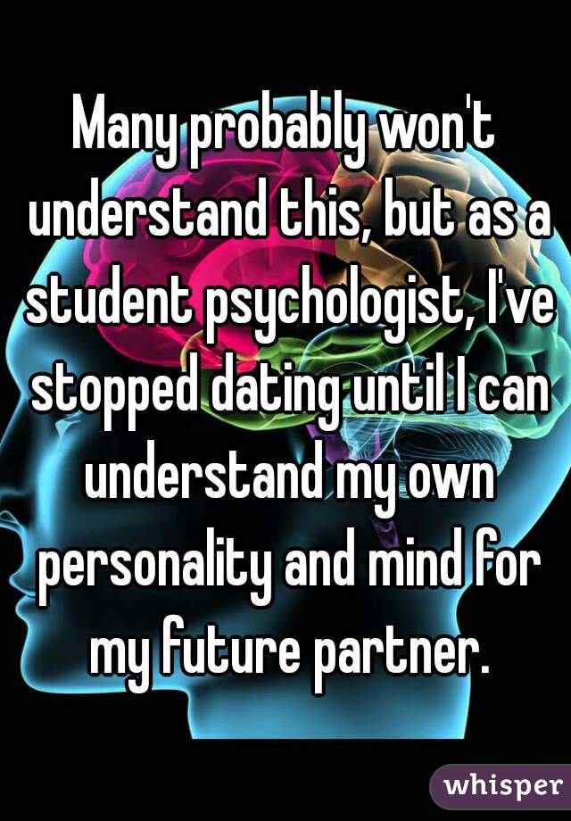 Many probably won't understand this, but as a student psychologist, I've stopped dating until I can understand my own personality and mind for my future partner.