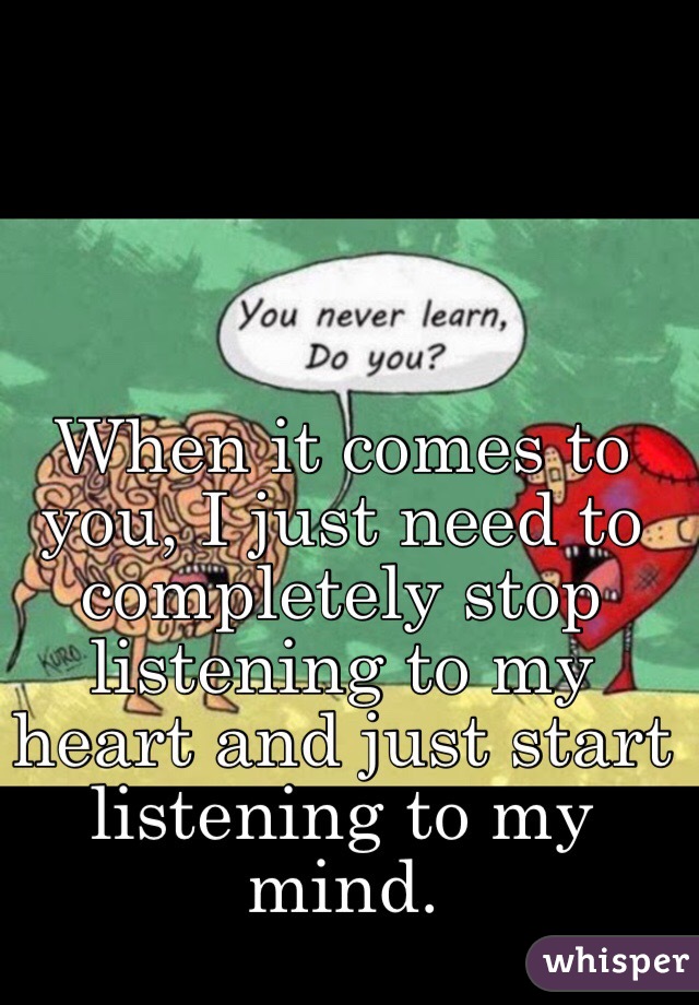 When it comes to you, I just need to completely stop listening to my heart and just start listening to my mind.