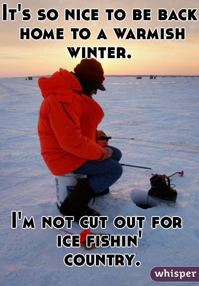 It's so nice to be back home to a warmish winter. 








I'm not cut out for 
ice fishin' country.