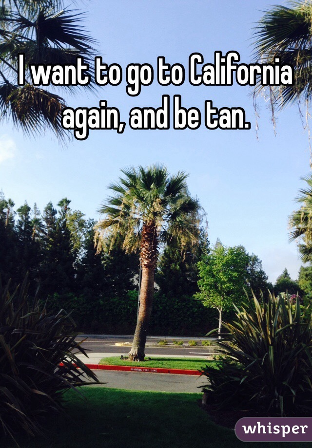 I want to go to California again, and be tan. 