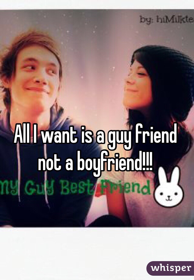 All I want is a guy friend not a boyfriend!!!